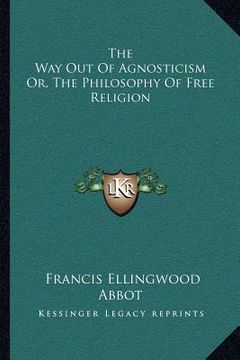 portada the way out of agnosticism or, the philosophy of free religion (en Inglés)