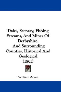 portada dales, scenery, fishing streams, and mines of derbyshire: and surrounding counties, historical and geological (1861) (en Inglés)