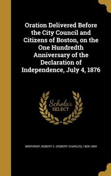 portada Oration Delivered Before the City Council and Citizens of Boston, on the One Hundredth Anniversary of the Declaration of Independence, July 4, 1876