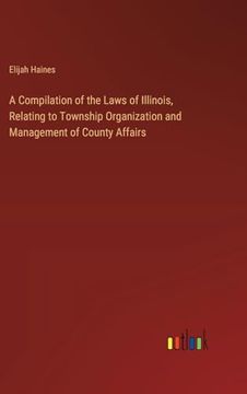 portada A Compilation of the Laws of Illinois, Relating to Township Organization and Management of County Affairs (en Inglés)