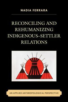 portada Reconciling and Rehumanizing Indigenous-Settler Relations: An Applied Anthropological Perspective