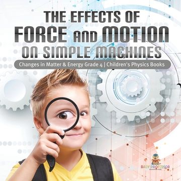 portada The Effects of Force and Motion on Simple Machines Changes in Matter & Energy Grade 4 Children's Physics Books (en Inglés)