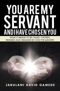 portada You Are My Servant and I Have Chosen You: What It Means to Be Called, Chosen, Prepared and Ordained by God for Ministry