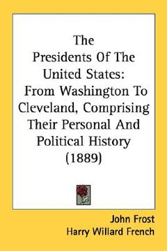 portada the presidents of the united states: from washington to cleveland, comprising their personal and political history (1889) (en Inglés)