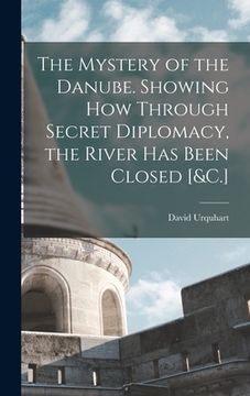 portada The Mystery of the Danube. Showing How Through Secret Diplomacy, the River Has Been Closed [&C.] (en Inglés)