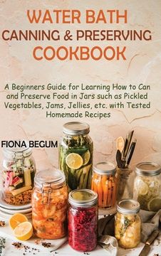 portada Water Bath Canning and Preserving Cookbook: A Beginners Guide for Learning How to Can and Preserve Food in Jars such as Pickled Vegetables, Jams, Jell (in English)