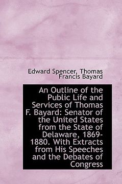 portada an outline of the public life and services of thomas f. bayard: senator of the united states from th (en Inglés)