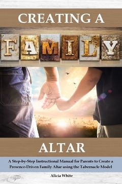 portada Creating a Family Altar: A Step-by-Step Instructional Manual for Parents to Create a Presence-Driven Family Altar using the Tabernacle Model (en Inglés)