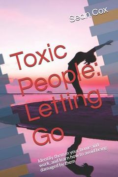portada Toxic People: Letting Go: Identify Them in Your Home and Work, and Learn How to Avoid Being Damaged by Them (en Inglés)