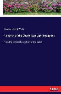 portada A Sketch of the Charleston Light Dragoons: From the Earliest Formation of the Corps (en Inglés)