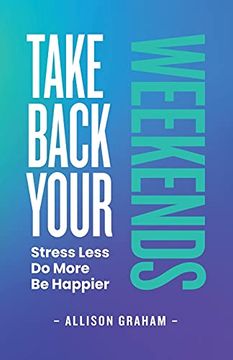 portada Take Back Your Weekends: Stress Less. Do More. Be Happier. (en Inglés)