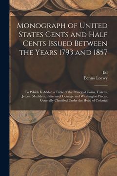 portada Monograph of United States Cents and Half Cents Issued Between the Years 1793 and 1857: To Which is Added a Table of the Principal Coins, Tokens, Jeto