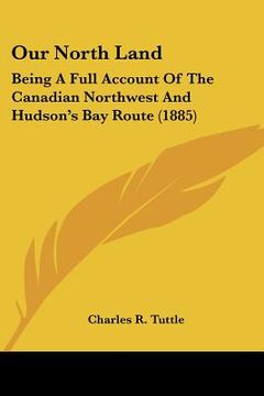portada our north land: being a full account of the canadian northwest and hudson's bay route (1885) (in English)