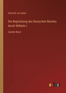 portada Die Begründung des Deutschen Reiches durch Wilhelm I.: Zweiter Band (en Alemán)