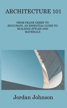 portada Architecture 101: From Frank Gehry to Ziggurats, an Essential Guide to Building Styles and Materials (en Inglés)