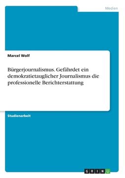 portada Bürgerjournalismus. Gefährdet ein demokratietauglicher Journalismus die professionelle Berichterstattung (in German)