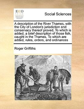 portada a description of the river thames, with the city of london's jurisdiction and conservacy thereof proved, to which is added, a brief description of t (en Inglés)
