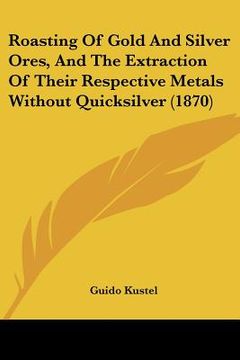 portada roasting of gold and silver ores, and the extraction of their respective metals without quicksilver (1870) (en Inglés)