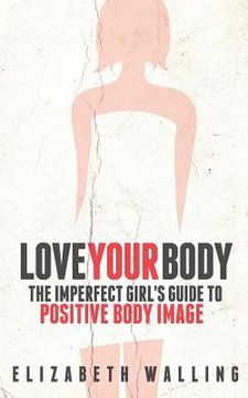portada Love Your Body: The Imperfect Girl's Guide to Positive Body Image (en Inglés)