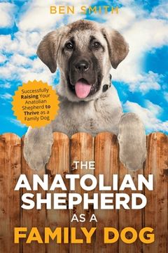 portada The Anatolian Shepherd as a Family Dog: Successfully Raising Your Anatolian Shepherd to Thrive as a Family Dog (en Inglés)