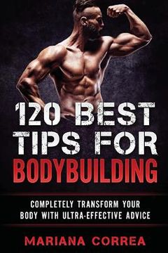 portada 120 BEST TIPS For BODYBUILDING: COMPLETELY TRANSFORM YOUR BODY WiTH ULTRA-EFFECTIVE ADVICE (en Inglés)