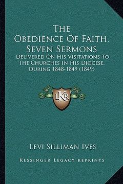 portada the obedience of faith, seven sermons the obedience of faith, seven sermons: delivered on his visitations to the churches in his diocese, delivered on
