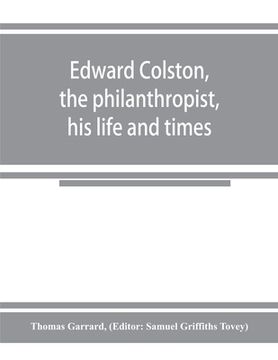 portada Edward Colston, the philanthropist, his life and times; including a Memoir of his father; the result of a laborious investigation into the archives of (en Inglés)