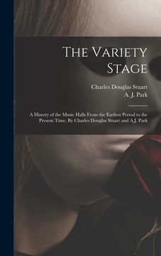 portada The Variety Stage; a History of the Music Halls From the Earliest Period to the Present Time. By Charles Douglas Stuart and A.J. Park (en Inglés)