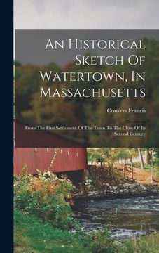 portada An Historical Sketch Of Watertown, In Massachusetts: From The First Settlement Of The Town To The Close Of Its Second Century (en Inglés)