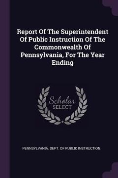 portada Report Of The Superintendent Of Public Instruction Of The Commonwealth Of Pennsylvania, For The Year Ending (en Inglés)