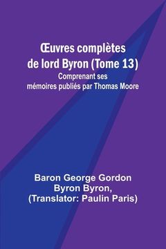 portada OEuvres complètes de lord Byron (Tome 13); Comprenant ses mémoires publiés par Thomas Moore (in French)