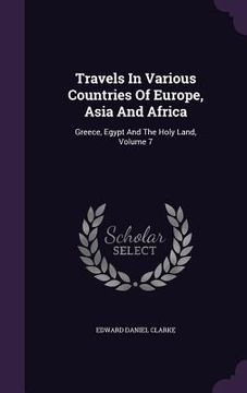 portada Travels In Various Countries Of Europe, Asia And Africa: Greece, Egypt And The Holy Land, Volume 7 (en Inglés)