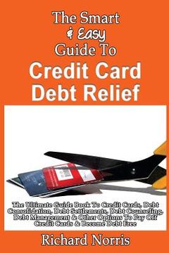 portada The Smart & Easy Guide To Credit Card Debt Relief: The Ultimate Guide Book To Credit Cards, Debt Consolidation, Debt Settlements, Debt Counseling, Deb (en Inglés)