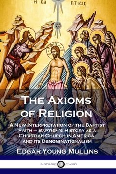 portada The Axioms of Religion: A New Interpretation of the Baptist Faith - Baptism's History as a Christian Church in America, and its Denominational (en Inglés)