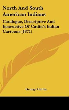portada north and south american indians: catalogue, descriptive and instructive of catlin's indian cartoons (1871) (en Inglés)