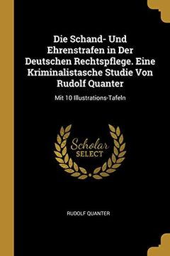 portada Die Schand- Und Ehrenstrafen in Der Deutschen Rechtspflege. Eine Kriminalistasche Studie Von Rudolf Quanter: Mit 10 Illustrations-Tafeln (en Alemán)