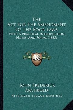 portada the act for the amendment of the poor laws: with a practical introduction, notes, and forms (1835) (en Inglés)