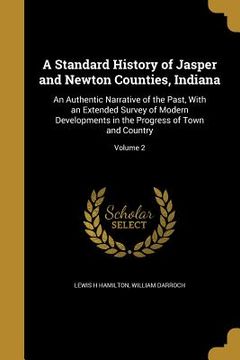 portada A Standard History of Jasper and Newton Counties, Indiana: An Authentic Narrative of the Past, With an Extended Survey of Modern Developments in the P (in English)