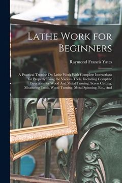 portada Lathe Work for Beginners: A Practical Treatise on Lathe Work With Complete Instructions for Properly Using the Various Tools, Including Complete. Wood Turning, Metal Spinning, Etc. , and (in English)