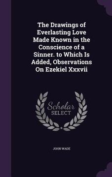 portada The Drawings of Everlasting Love Made Known in the Conscience of a Sinner. to Which Is Added, Observations On Ezekiel Xxxvii (en Inglés)