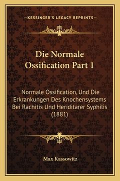 portada Die Normale Ossification Part 1: Normale Ossification, Und Die Erkrankungen Des Knochensystems Bei Rachitis Und Heriditarer Syphilis (1881) (en Alemán)