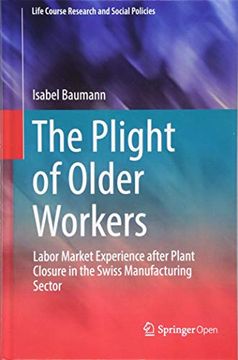 portada The Plight of Older Workers: Labor Market Experience After Plant Closure in the Swiss Manufacturing Sector (Life Course Research and Social Policies) 