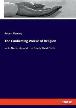 portada The Confirming Worke of Religion: In its Necessity and Use Briefly Held Forth