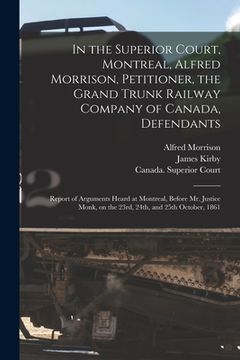 portada In the Superior Court, Montreal, Alfred Morrison, Petitioner, the Grand Trunk Railway Company of Canada, Defendants [microform]: Report of Arguments H (en Inglés)
