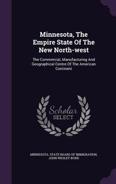 portada Minnesota, The Empire State Of The New North-west: The Commercial, Manufacturing And Geographical Centre Of The American Continent (en Inglés)