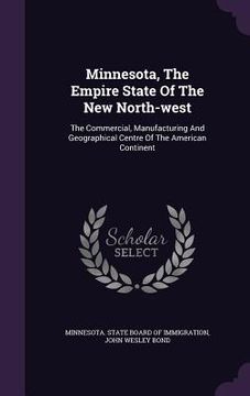 portada Minnesota, The Empire State Of The New North-west: The Commercial, Manufacturing And Geographical Centre Of The American Continent