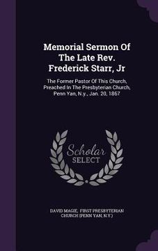 portada Memorial Sermon Of The Late Rev. Frederick Starr, Jr: The Former Pastor Of This Church, Preached In The Presbyterian Church, Penn Yan, N.y., Jan. 20, (in English)
