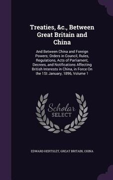 portada Treaties, &c., Between Great Britain and China: And Between China and Foreign Powers; Orders in Council, Rules, Regulations, Acts of Parliament, Decre (en Inglés)