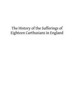 portada The History of the Sufferings of Eighteen Carthusians in England: Who Refusing to Take Part int eh Schism, and Separate from the Unity of the Catholic (in English)