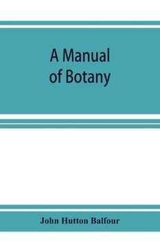 portada A Manual of botany: being an introduction to the study of the structure, physiology, and classification of plants